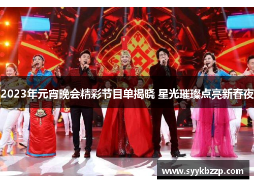 2023年元宵晚会精彩节目单揭晓 星光璀璨点亮新春夜