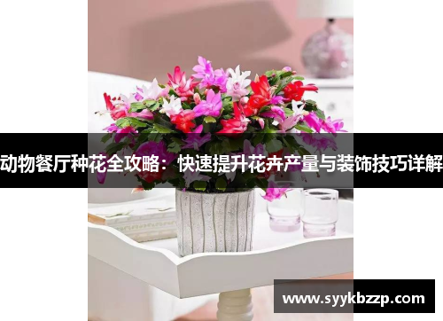 动物餐厅种花全攻略:快速提升花卉产量与装饰技巧详解 动物餐厅种花全攻略:快速提升花卉产量与装饰技巧详解
