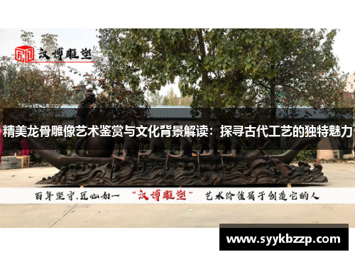 精美龙骨雕像艺术鉴赏与文化背景解读：探寻古代工艺的独特魅力
